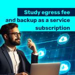 Study egress fee and backup as a service subscription